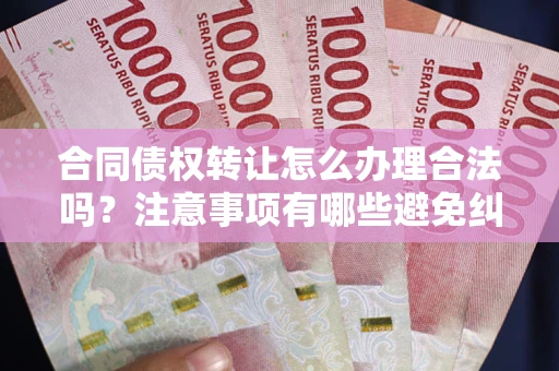 济南合同债权转让怎么办理合法吗？注意事项有哪些避免纠纷？