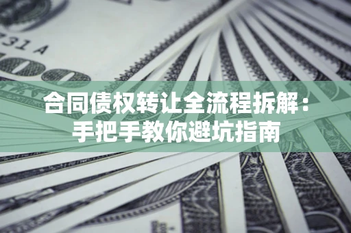 济南合同债权转让全流程拆解：手把手教你避坑指南