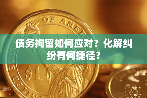 济南债务拘留如何应对？化解纠纷有何捷径？