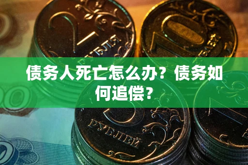 济南债务人死亡怎么办？债务如何追偿？