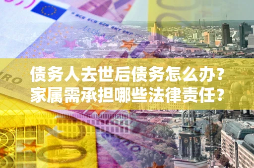 济南债务人去世后债务怎么办？家属需承担哪些法律责任？