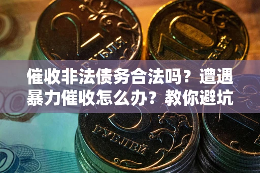 济南催收非法债务合法吗？遭遇暴力催收怎么办？教你避坑指南！