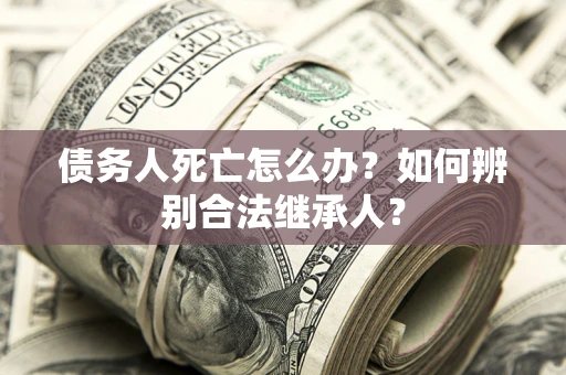 济南债务人死亡怎么办？如何辨别合法继承人？