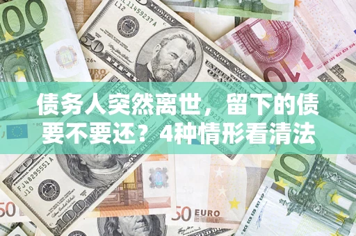 济南债务人突然离世，留下的债要不要还？4种情形看清法律判决