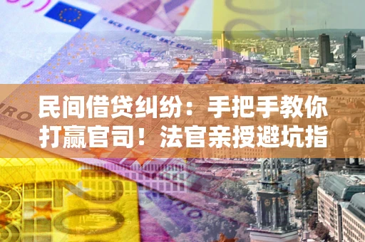 济南民间借贷纠纷：手把手教你打赢官司！法官亲授避坑指南