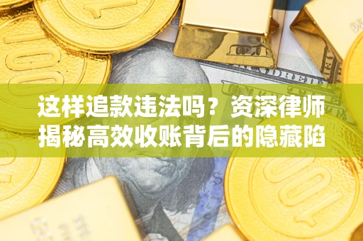 济南这样追款违法吗？资深律师揭秘高效收账背后的隐藏陷阱