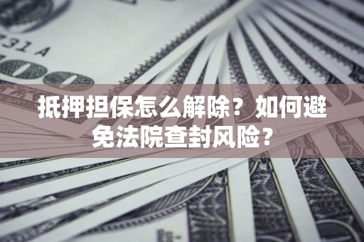 济南抵押担保怎么解除？如何避免法院查封风险？