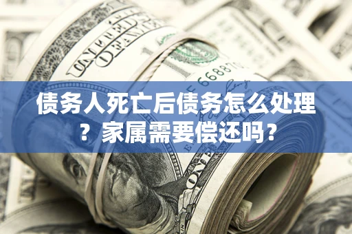济南债务人死亡后债务怎么处理？家属需要偿还吗？