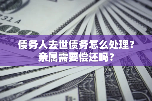 济南债务人去世债务怎么处理？亲属需要偿还吗？