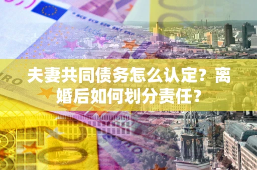 济南夫妻共同债务怎么认定？离婚后如何划分责任？
