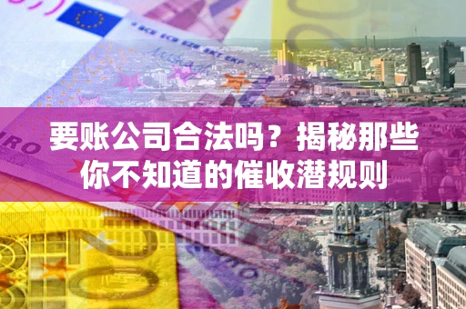 济南要账公司合法吗？揭秘那些你不知道的催收潜规则