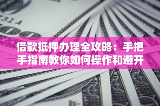 济南借款抵押办理全攻略：手把手指南教你如何操作和避开雷区
