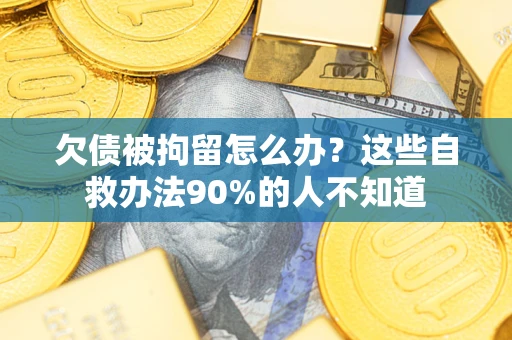 济南欠债被拘留怎么办？这些自救办法90%的人不知道