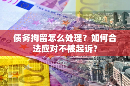 济南债务拘留怎么处理？如何合法应对不被起诉？