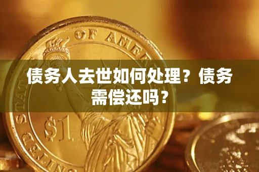济南债务人去世如何处理？债务需偿还吗？