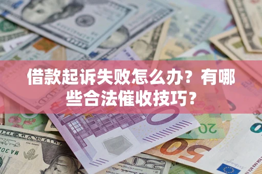 济南借款起诉失败怎么办？有哪些合法催收技巧？