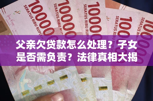 济南父亲欠贷款怎么处理？子女是否需负责？法律真相大揭秘