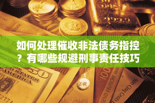 济南如何处理催收非法债务指控？有哪些规避刑事责任技巧？