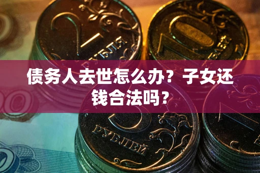 济南债务人去世怎么办？子女还钱合法吗？