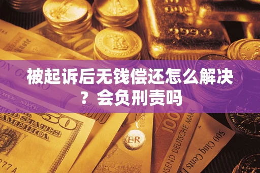 济南被起诉后无钱偿还怎么解决？会负刑责吗