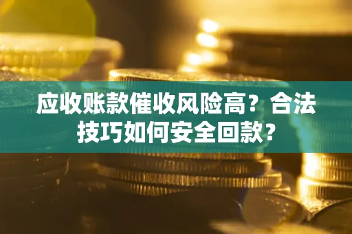 济南应收账款催收风险高？合法技巧如何安全回款？