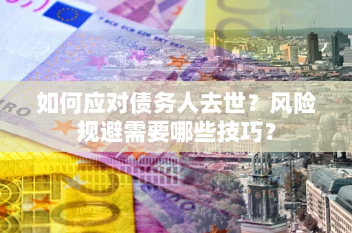 济南如何应对债务人去世？风险规避需要哪些技巧？