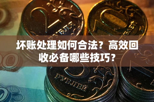 济南坏账处理如何合法？高效回收必备哪些技巧？