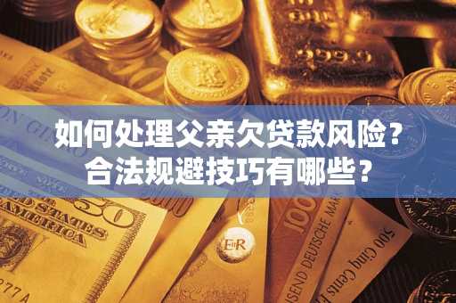 济南如何处理父亲欠贷款风险？合法规避技巧有哪些？