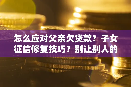 济南怎么应对父亲欠贷款？子女征信修复技巧？别让别人的债务拖垮你的人生