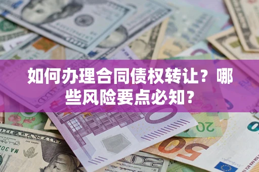 济南如何办理合同债权转让？哪些风险要点必知？