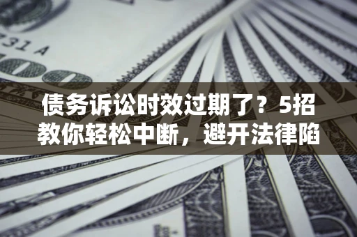 济南债务诉讼时效过期了？5招教你轻松中断，避开法律陷阱！