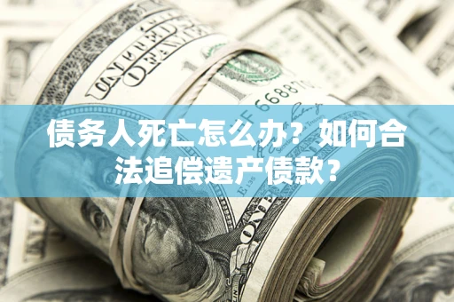 济南债务人死亡怎么办？如何合法追偿遗产债款？