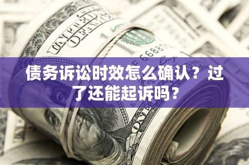 济南债务诉讼时效怎么确认？过了还能起诉吗？