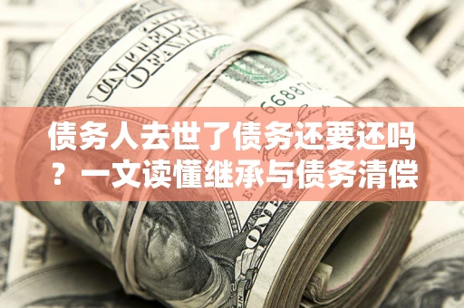 济南债务人去世了债务还要还吗？一文读懂继承与债务清偿