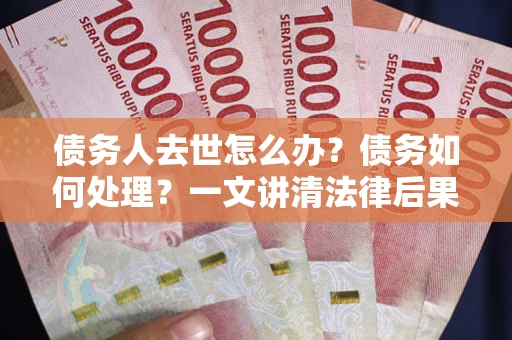 济南债务人去世怎么办？债务如何处理？一文讲清法律后果