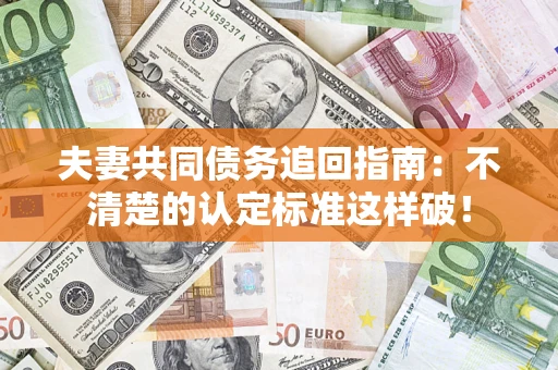 济南夫妻共同债务追回指南：不清楚的认定标准这样破！