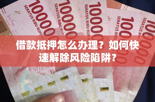 济南借款抵押怎么办理？如何快速解除风险陷阱？
