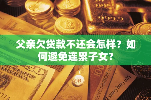 济南父亲欠贷款不还会怎样？如何避免连累子女？