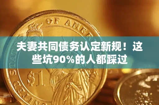 济南夫妻共同债务认定新规！这些坑90%的人都踩过