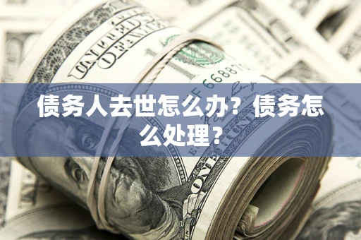 济南债务人去世怎么办？债务怎么处理？