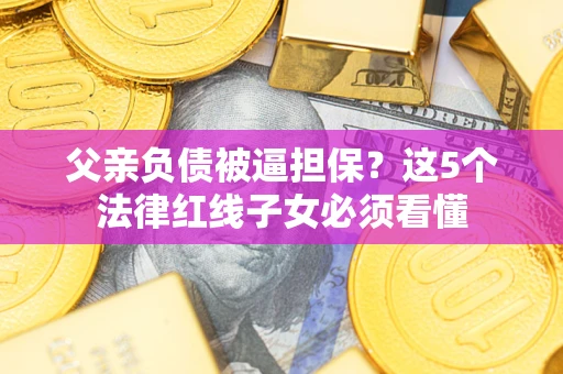 济南父亲负债被逼担保？这5个法律红线子女必须看懂