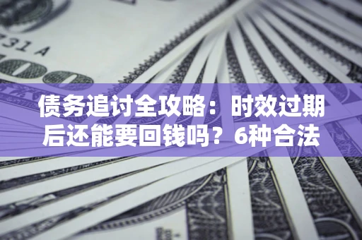 济南债务追讨全攻略：时效过期后还能要回钱吗？6种合法手段助你维权