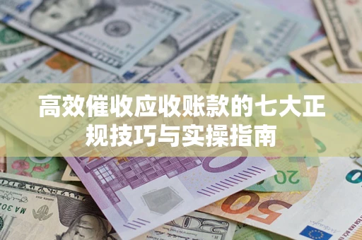 济南高效催收应收账款的七大正规技巧与实操指南