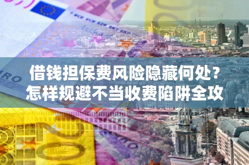 济南借钱担保费风险隐藏何处？怎样规避不当收费陷阱全攻略！