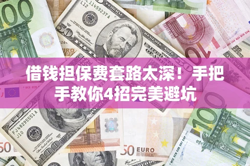 济南借钱担保费套路太深！手把手教你4招完美避坑