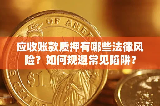 济南应收账款质押有哪些法律风险？如何规避常见陷阱？