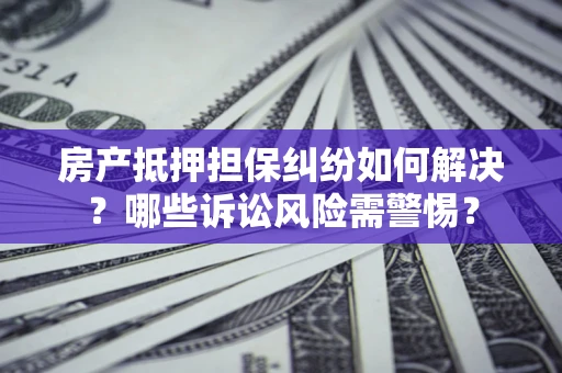 济南房产抵押担保纠纷如何解决？哪些诉讼风险需警惕？