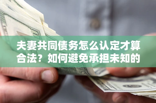 济南夫妻共同债务怎么认定才算合法？如何避免承担未知的债务风险？