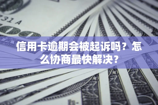 济南信用卡逾期会被起诉吗？怎么协商最快解决？